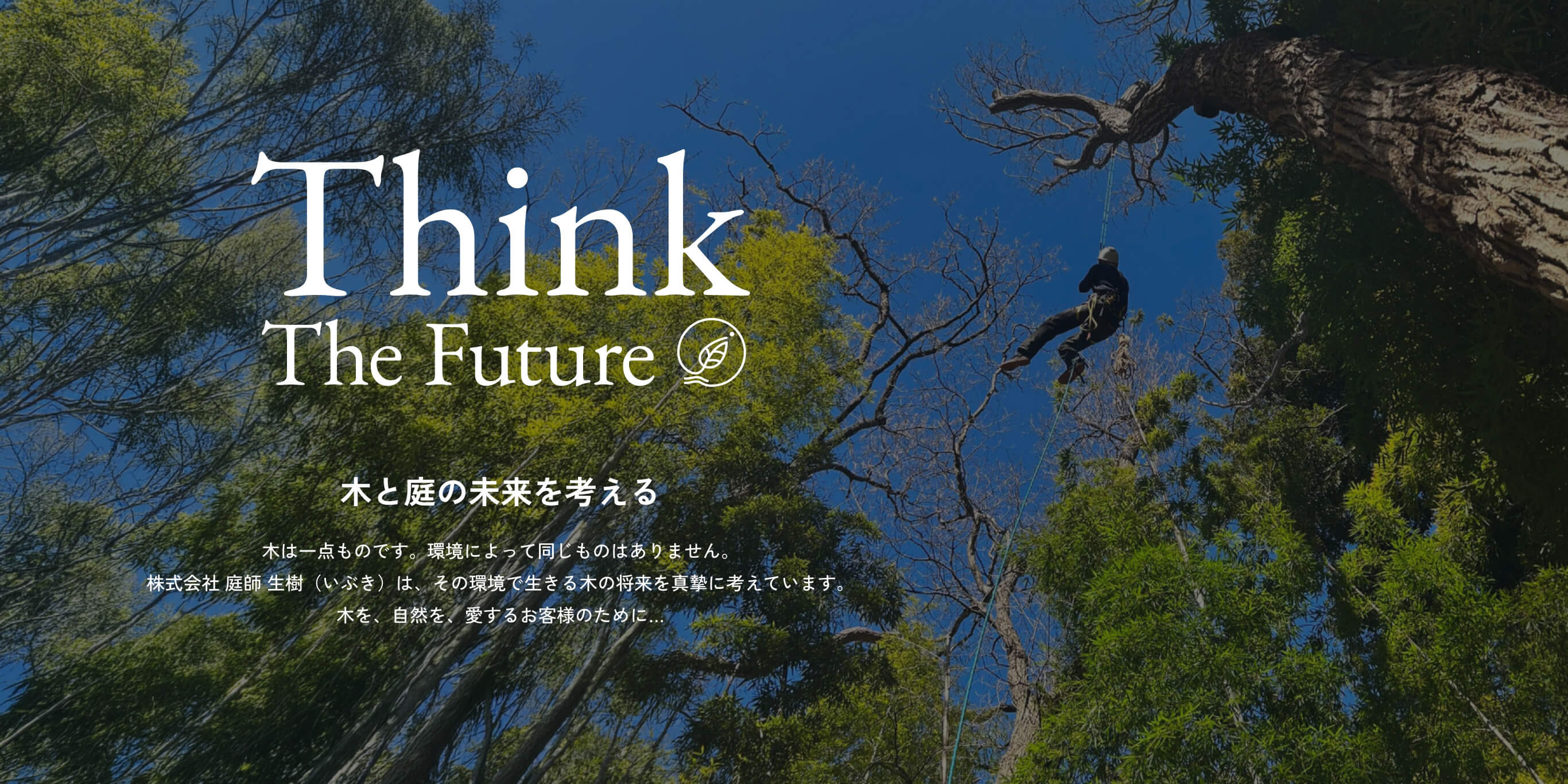 Think The Future 木と庭の未来を考える 木は一点ものです。環境によって同じものはありません。株式会社 庭師 生樹(いぶき)は、その環境で生きる木の将来を真摯に考えています。木を、自然を、愛するお客様のために…